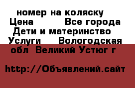 номер на коляску  › Цена ­ 300 - Все города Дети и материнство » Услуги   . Вологодская обл.,Великий Устюг г.